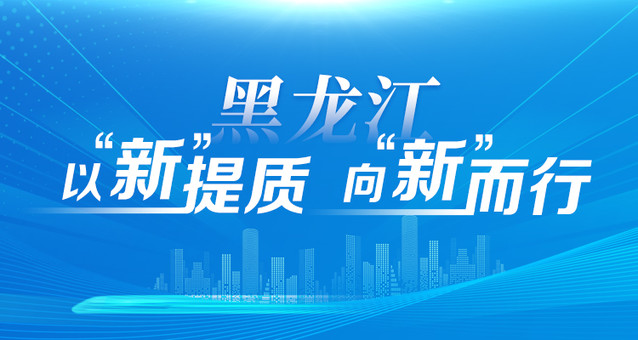 黑龙江：以“新”提质 向“新”而行